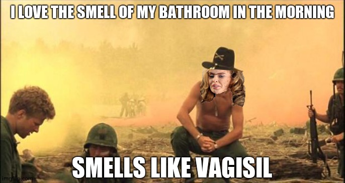 I love the smell of napalm in the morning | I LOVE THE SMELL OF MY BATHROOM IN THE MORNING; SMELLS LIKE VAGISIL | image tagged in i love the smell of napalm in the morning,kylie minogue,kylieminoguesucks,google kylie minogue,apocalypse now | made w/ Imgflip meme maker