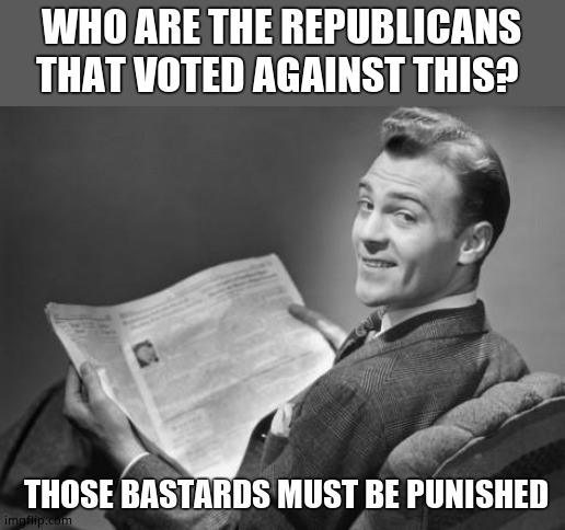 50's newspaper | WHO ARE THE REPUBLICANS THAT VOTED AGAINST THIS? THOSE BASTARDS MUST BE PUNISHED | image tagged in 50's newspaper | made w/ Imgflip meme maker