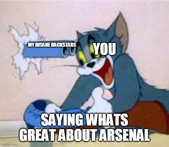 tom the cat shooting himself  | MY INSANE BACKSTABS SAYING WHATS GREAT ABOUT ARSENAL YOU | image tagged in tom the cat shooting himself | made w/ Imgflip meme maker