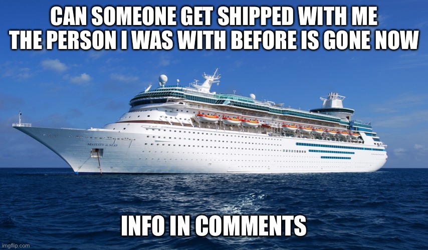 I need a new ship | CAN SOMEONE GET SHIPPED WITH ME THE PERSON I WAS WITH BEFORE IS GONE NOW; INFO IN COMMENTS | image tagged in cruise ship | made w/ Imgflip meme maker