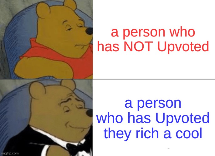 Tuxedo Winnie The Pooh Meme | a person who has NOT Upvoted a person who has Upvoted they rich a cool | image tagged in memes,tuxedo winnie the pooh | made w/ Imgflip meme maker