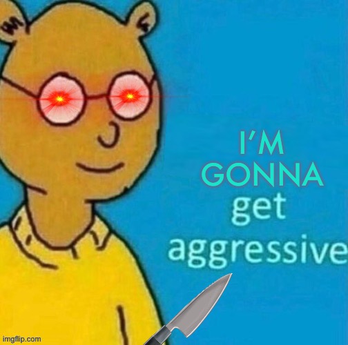 Get Agressive | I’M GONNA | image tagged in get agressive | made w/ Imgflip meme maker