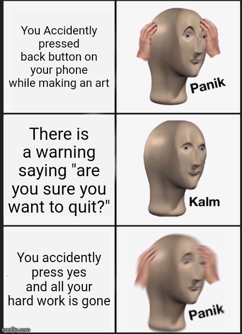 Didn't happen to me but it prob happened to someone | You Accidently pressed back button on your phone while making an art; There is a warning saying "are you sure you want to quit?"; You accidently press yes and all your hard work is gone | image tagged in memes,panik kalm panik | made w/ Imgflip meme maker