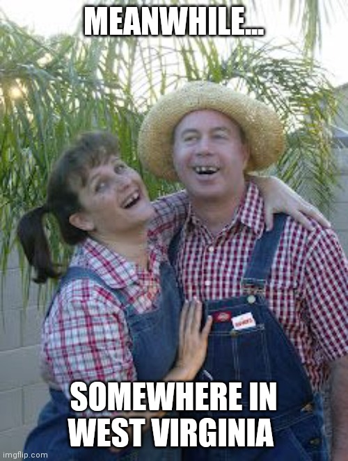West Virginia | MEANWHILE... SOMEWHERE IN WEST VIRGINIA | image tagged in hillbillies | made w/ Imgflip meme maker