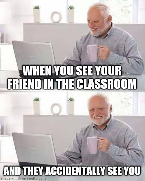 Class room situation | WHEN YOU SEE YOUR FRIEND IN THE CLASSROOM; AND THEY ACCIDENTALLY SEE YOU | image tagged in memes,hide the pain harold | made w/ Imgflip meme maker