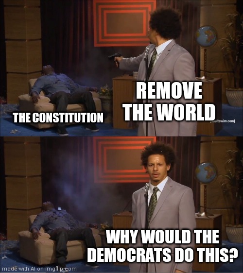 Ai generated | REMOVE THE WORLD; THE CONSTITUTION; WHY WOULD THE DEMOCRATS DO THIS? | image tagged in memes,who killed hannibal | made w/ Imgflip meme maker