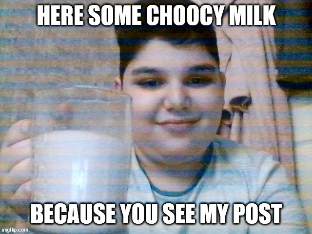 choocy milk | HERE SOME CHOOCY MILK; BECAUSE YOU SEE MY POST | image tagged in choocy milk | made w/ Imgflip meme maker