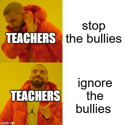 Drake Hotline Bling | stop the bullies; TEACHERS; ignore the bullies; TEACHERS | image tagged in memes,drake hotline bling | made w/ Imgflip meme maker