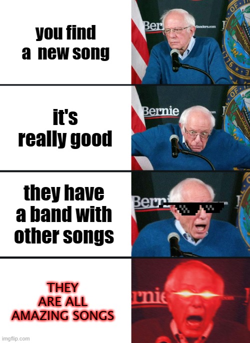 satisfaction 100% | you find a  new song; it's really good; they have a band with other songs; THEY ARE ALL AMAZING SONGS | image tagged in bernie sanders reaction nuked,mmm,relatablememes | made w/ Imgflip meme maker