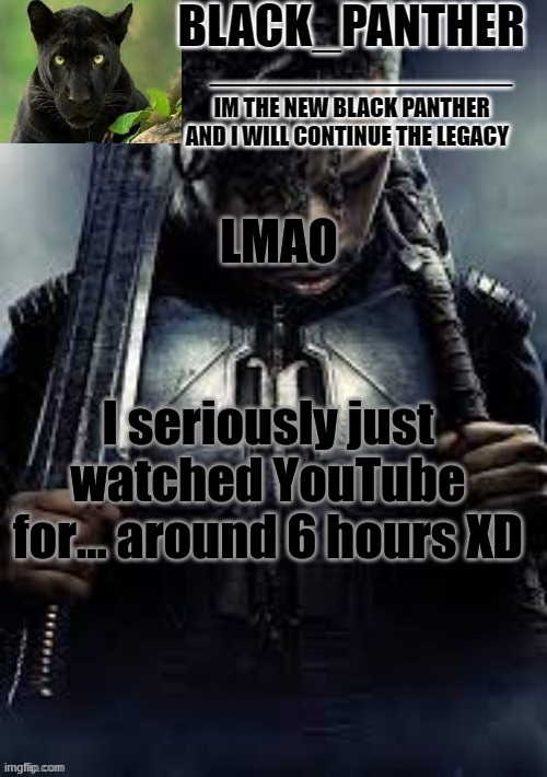 11 but yeah | LMAO; I seriously just watched YouTube for... around 6 hours XD | image tagged in black_panther's new temp | made w/ Imgflip meme maker