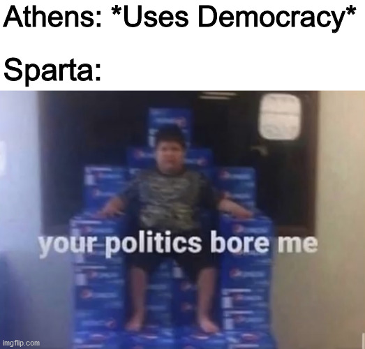Your politics bore me |  Athens: *Uses Democracy*; Sparta: | image tagged in your politics bore me | made w/ Imgflip meme maker
