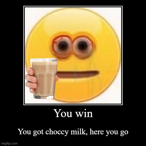 You win | You got choccy milk, here you go | image tagged in funny,demotivationals,cursed image,have some choccy milk,choccy milk,cursed emoji | made w/ Imgflip demotivational maker