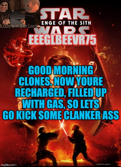 gooooooood morniiiiing cloooooone armyyyyyyy!!!!!!!!! wuuuuuuuuuts pooooppiiiiiiiiinnnn'!!!!!! | GOOD MORNING CLONES. NOW YOURE RECHARGED, FILLED UP WITH GAS, SO LETS GO KICK SOME CLANKER ASS | image tagged in eeglbeevr75's other announcement | made w/ Imgflip meme maker