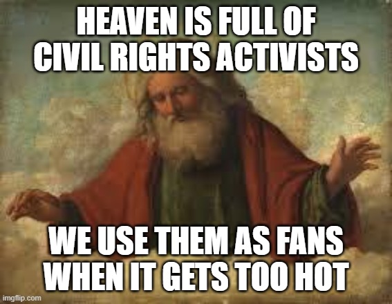 god | HEAVEN IS FULL OF CIVIL RIGHTS ACTIVISTS WE USE THEM AS FANS WHEN IT GETS TOO HOT | image tagged in god | made w/ Imgflip meme maker