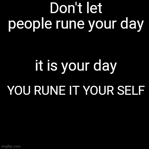 True way of life | Don't let people rune your day; it is your day; YOU RUNE IT YOUR SELF | image tagged in memes,blank transparent square | made w/ Imgflip meme maker