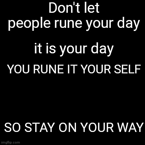 HOW TO LIVE | Don't let people rune your day; it is your day; YOU RUNE IT YOUR SELF; SO STAY ON YOUR WAY | image tagged in memes,blank transparent square | made w/ Imgflip meme maker