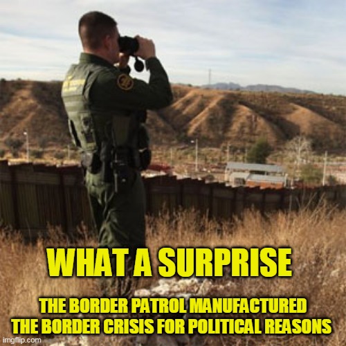When the truth hurts your argument, lie. It's the republican way | WHAT A SURPRISE; THE BORDER PATROL MANUFACTURED THE BORDER CRISIS FOR POLITICAL REASONS | image tagged in border patrol | made w/ Imgflip meme maker