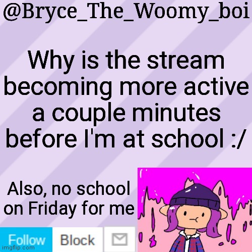 Bryce_The_Woomy_boi's new New NEW announcement template | Why is the stream becoming more active a couple minutes before I'm at school :/; Also, no school on Friday for me | image tagged in bryce_the_woomy_boi's new new new announcement template | made w/ Imgflip meme maker