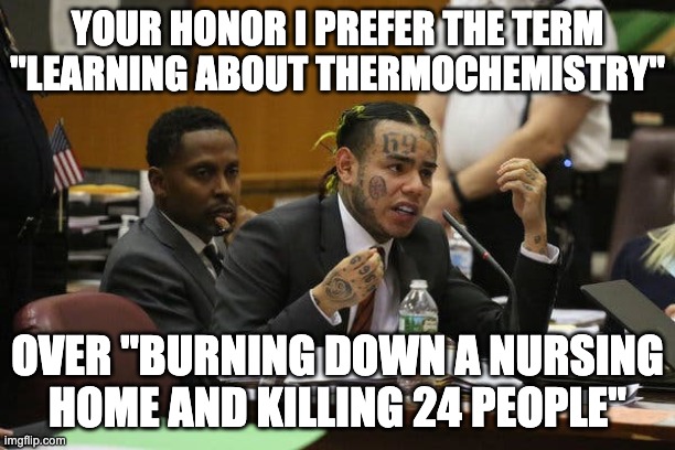 I'm not kidding when i say i made this for a chemistry HW assignment | YOUR HONOR I PREFER THE TERM "LEARNING ABOUT THERMOCHEMISTRY"; OVER "BURNING DOWN A NURSING HOME AND KILLING 24 PEOPLE" | image tagged in tekashi snitching | made w/ Imgflip meme maker