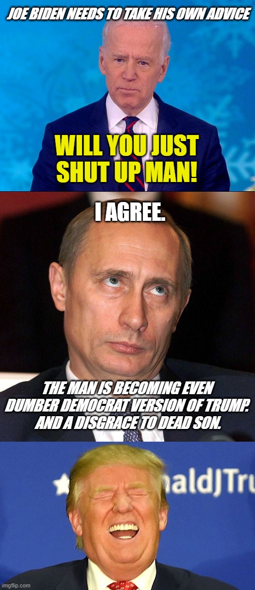 Joe Biden - Will "YOU" Just Shut Up Man! | JOE BIDEN NEEDS TO TAKE HIS OWN ADVICE; WILL YOU JUST SHUT UP MAN! I AGREE. THE MAN IS BECOMING EVEN DUMBER DEMOCRAT VERSION OF TRUMP.
 AND A DISGRACE TO DEAD SON. | image tagged in joe biden,democrats,vladimir putin,donald trump,will you just shut up,jackass | made w/ Imgflip meme maker