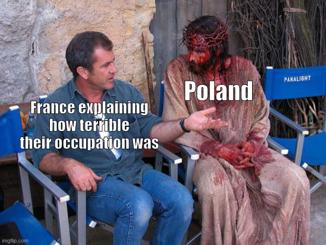 history meme | Poland; France explaining how terrible their occupation was | image tagged in mel gibson and jesus christ | made w/ Imgflip meme maker