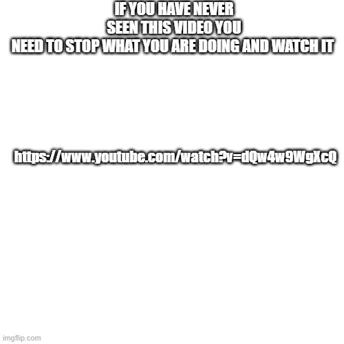 anyone that hasnt seen this is either a boomer or a normie, or someone that lives under a rock | IF YOU HAVE NEVER SEEN THIS VIDEO YOU NEED TO STOP WHAT YOU ARE DOING AND WATCH IT; https://www.youtube.com/watch?v=dQw4w9WgXcQ | image tagged in memes,blank transparent square | made w/ Imgflip meme maker