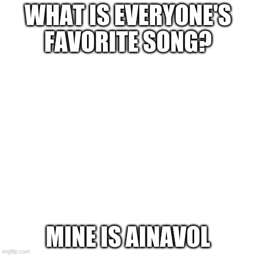 favorite song? | WHAT IS EVERYONE'S FAVORITE SONG? MINE IS AINAVOL | image tagged in memes,blank transparent square | made w/ Imgflip meme maker