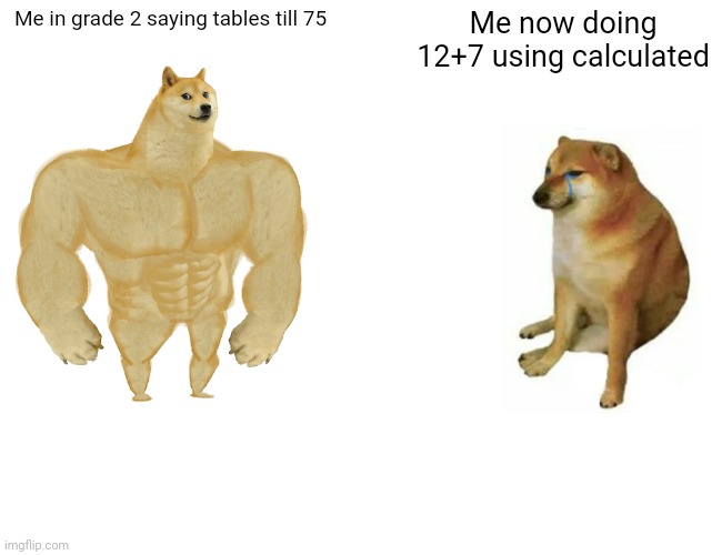 Buff Doge vs. Cheems Meme | Me in grade 2 saying tables till 75; Me now doing 12+7 using calculated | image tagged in memes,buff doge vs cheems | made w/ Imgflip meme maker