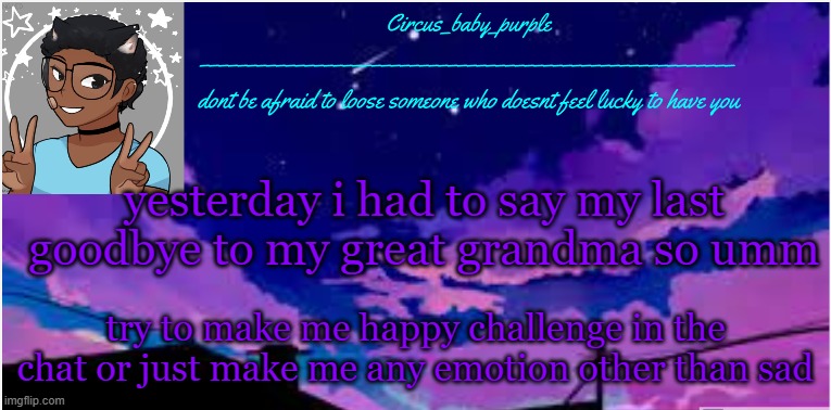 New random template ig | yesterday i had to say my last goodbye to my great grandma so umm; try to make me happy challenge in the chat or just make me any emotion other than sad | image tagged in new random template ig | made w/ Imgflip meme maker