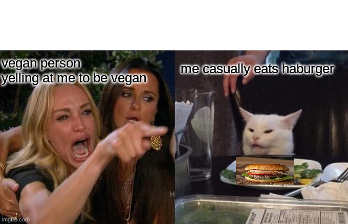Woman Yelling At Cat | me casually eats haburger; vegan person yelling at me to be vegan | image tagged in memes,woman yelling at cat | made w/ Imgflip meme maker