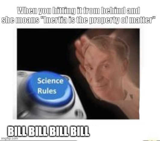 Hitting it | When you hitting it from behind and she moans "Inertia is the property of matter"; BILL BILL BILL BILL | image tagged in bill nye the science guy,hit it,oh wow are you actually reading these tags | made w/ Imgflip meme maker