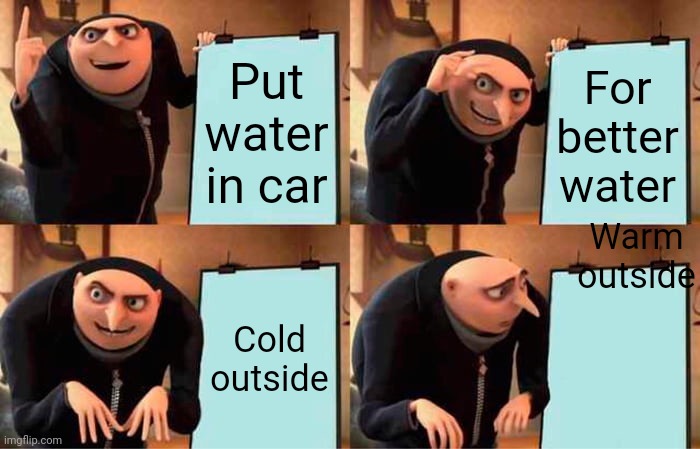 Water in gold v warm gru | Put water in car; For better water; Warm outside; Cold outside | image tagged in memes,gru's plan,water,cold,warm | made w/ Imgflip meme maker