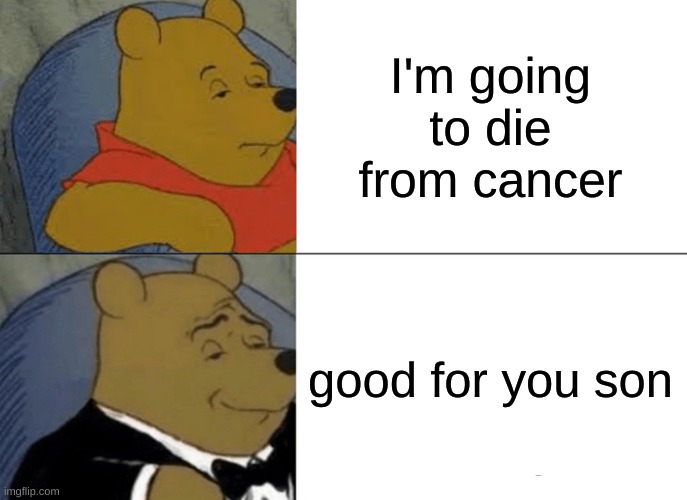 Tuxedo Winnie The Pooh | I'm going to die from cancer; good for you son | image tagged in memes,tuxedo winnie the pooh | made w/ Imgflip meme maker