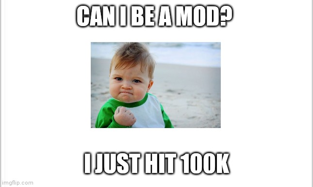 white background | CAN I BE A MOD? I JUST HIT 100K | image tagged in white background | made w/ Imgflip meme maker