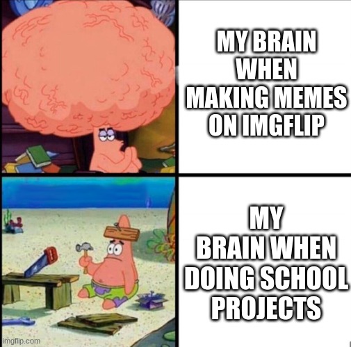patrick big brain | MY BRAIN WHEN MAKING MEMES ON IMGFLIP; MY BRAIN WHEN DOING SCHOOL PROJECTS | image tagged in patrick big brain,imgflip,school | made w/ Imgflip meme maker
