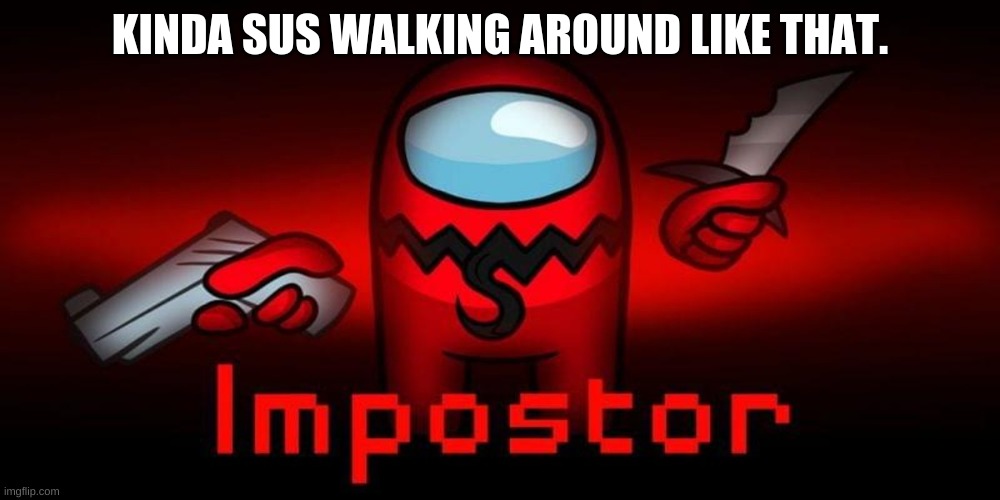 KINDA SUS WALKING AROUND LIKE THAT. | image tagged in among us sus | made w/ Imgflip meme maker