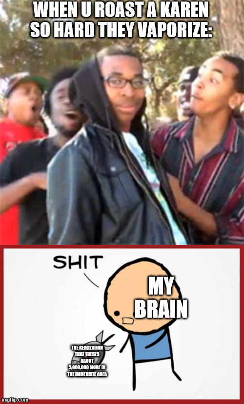 WHEN U ROAST A KAREN SO HARD THEY VAPORIZE:; MY BRAIN; THE REALIZATION THAT THERES ABOUT 5,000,000 MORE IN THE IMMEDIATE AREA | image tagged in black boy roast,cyanide and happiness f bomb | made w/ Imgflip meme maker