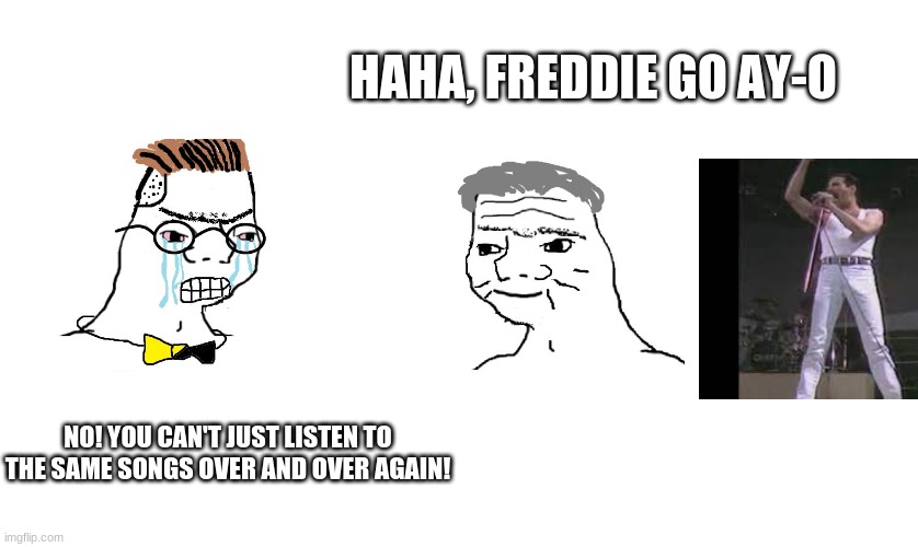 I swear I need to stop | HAHA, FREDDIE GO AY-O; NO! YOU CAN'T JUST LISTEN TO THE SAME SONGS OVER AND OVER AGAIN! | image tagged in nooo haha go brrr,queen,freddie mercury | made w/ Imgflip meme maker