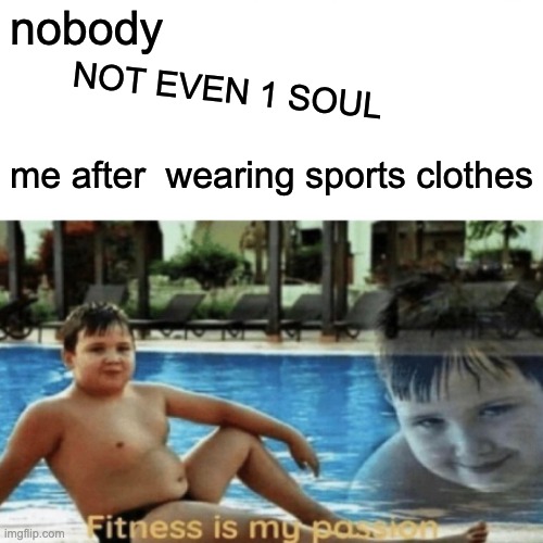 nobody does this except me | nobody; NOT EVEN 1 SOUL; me after  wearing sports clothes | image tagged in fitness | made w/ Imgflip meme maker