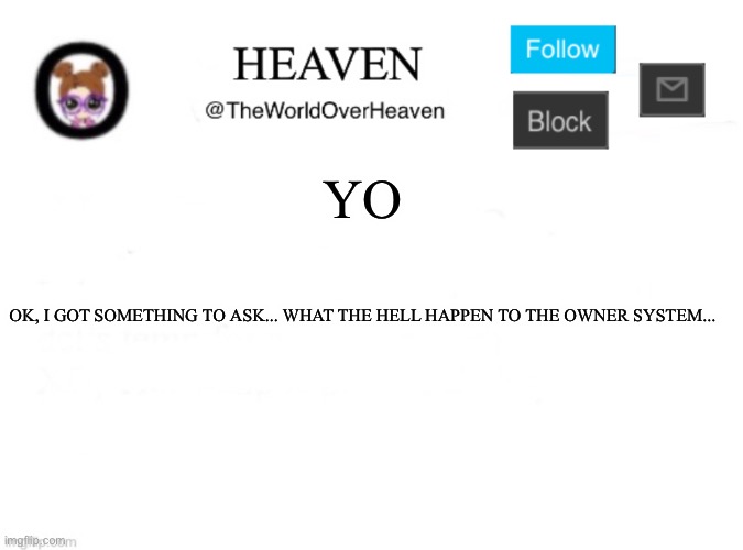 ??. | YO; OK, I GOT SOMETHING TO ASK... WHAT THE HELL HAPPEN TO THE OWNER SYSTEM... | image tagged in heaven template | made w/ Imgflip meme maker