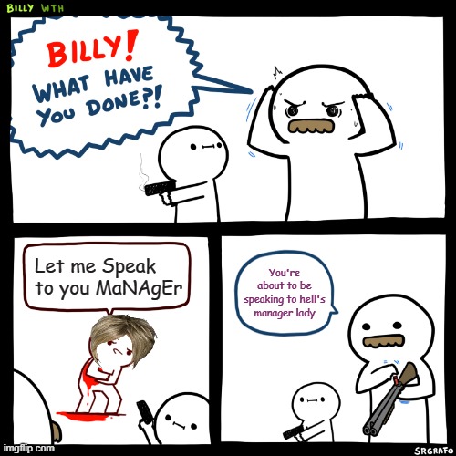 Billy, What Have You Done | Let me Speak to you MaNAgEr; You're about to be speaking to hell's manager lady | image tagged in billy what have you done | made w/ Imgflip meme maker