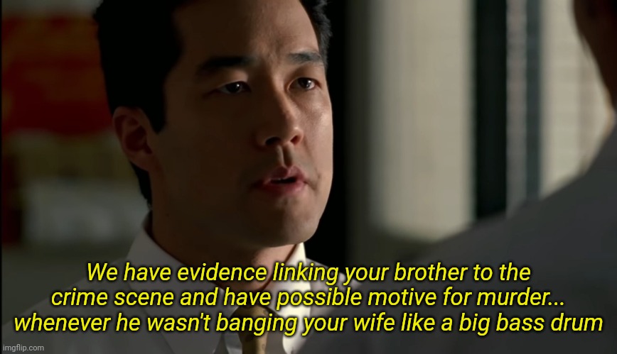 Cho = Best boi | We have evidence linking your brother to the crime scene and have possible motive for murder... whenever he wasn't banging your wife like a big bass drum | made w/ Imgflip meme maker