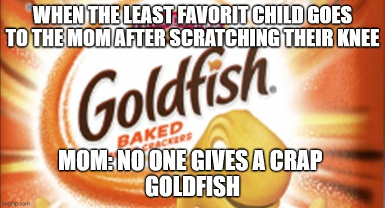 Goldfish now with Salmonella | WHEN THE LEAST FAVORIT CHILD GOES TO THE MOM AFTER SCRATCHING THEIR KNEE; MOM: NO ONE GIVES A CRAP 
GOLDFISH | image tagged in goldfish now with salmonella | made w/ Imgflip meme maker