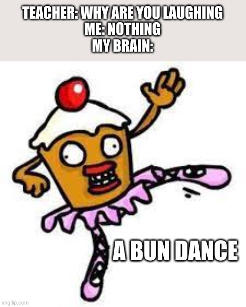 TEACHER: WHY ARE YOU LAUGHING
ME: NOTHING
MY BRAIN:; A BUN DANCE | image tagged in dance,funny memes | made w/ Imgflip meme maker