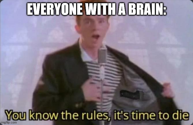 You know the rules, it's time to die | EVERYONE WITH A BRAIN: | image tagged in you know the rules it's time to die | made w/ Imgflip meme maker