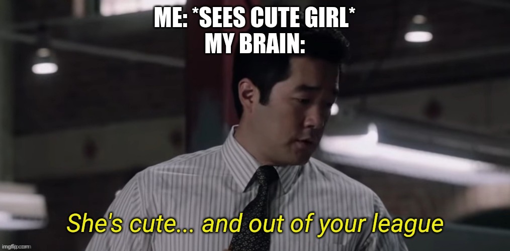 She's cute and out of your league | ME: *SEES CUTE GIRL*
MY BRAIN: | image tagged in she's cute and out of your league | made w/ Imgflip meme maker