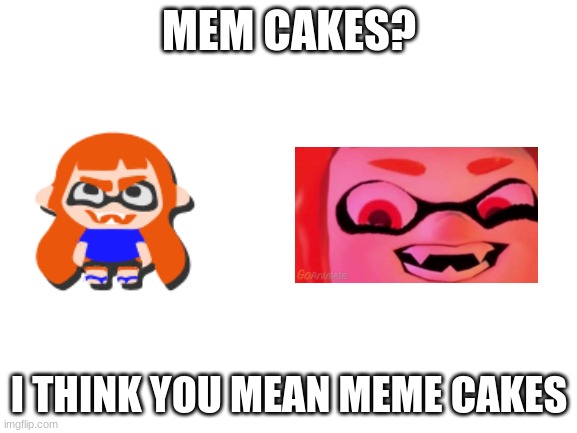 MUAHAHAHA | MEM CAKES? I THINK YOU MEAN MEME CAKES | image tagged in blank white template | made w/ Imgflip meme maker