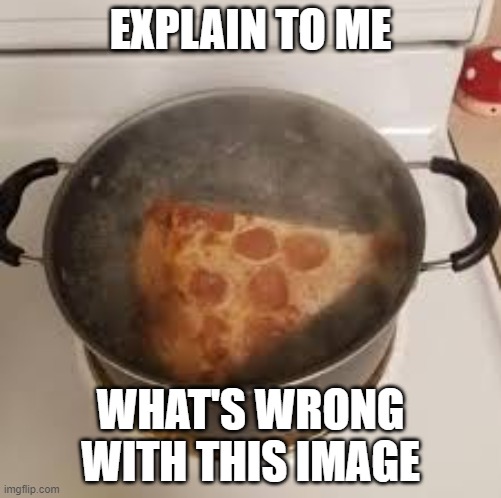 Yes please | EXPLAIN TO ME; WHAT'S WRONG WITH THIS IMAGE | image tagged in pizza,in boiling water,good good | made w/ Imgflip meme maker