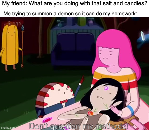 Well now there’s a demon in mah house | My friend: What are you doing with that salt and candles? Me trying to summon a demon so it can do my homework: | image tagged in don t question my methods | made w/ Imgflip meme maker