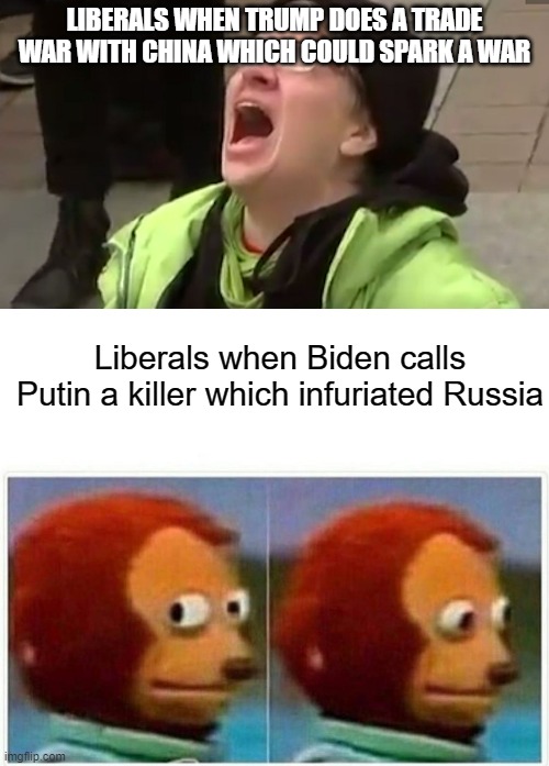 Russia isn't the best but it was fine without Putin so maybe when he's gone Russia will be better | LIBERALS WHEN TRUMP DOES A TRADE WAR WITH CHINA WHICH COULD SPARK A WAR; Liberals when Biden calls Putin a killer which infuriated Russia | image tagged in screaming liberal,monkey puppet,russia,biden,china,donald trump | made w/ Imgflip meme maker